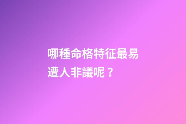 哪種命格特征最易遭人非議呢？
